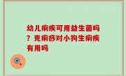 幼儿痢疾可用益生菌吗？克痢痧对小狗生痢疾有用吗