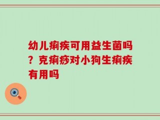 幼儿痢疾可用益生菌吗？克痢痧对小狗生痢疾有用吗
