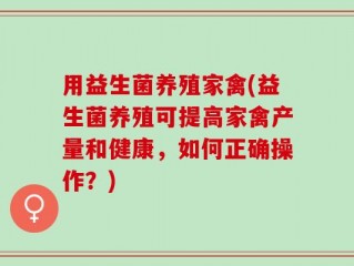 用益生菌养殖家禽(益生菌养殖可提高家禽产量和健康，如何正确操作？)