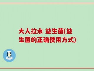 大人拉水 益生菌(益生菌的正确使用方式)