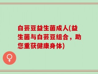 白芸豆益生菌成人(益生菌与白芸豆组合，助您重获健康身体)