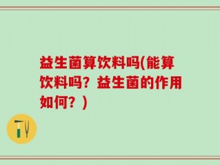 益生菌算饮料吗(能算饮料吗？益生菌的作用如何？)