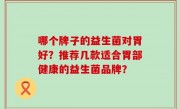哪个牌子的益生菌对胃好？推荐几款适合胃部健康的益生菌品牌？