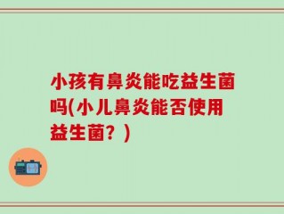 小孩有鼻炎能吃益生菌吗(小儿鼻炎能否使用益生菌？)