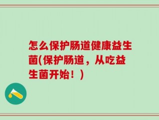 怎么保护肠道健康益生菌(保护肠道，从吃益生菌开始！)