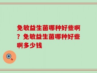 免敏益生菌哪种好些啊？免敏益生菌哪种好些啊多少钱