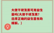 大便干硬发黑可用益生菌吗(大便干硬发黑？选择正确的益生菌有助缓解。)