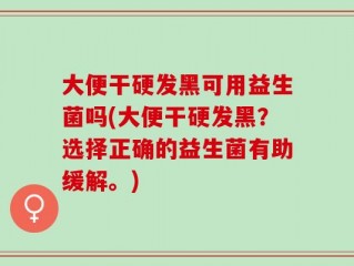大便干硬发黑可用益生菌吗(大便干硬发黑？选择正确的益生菌有助缓解。)