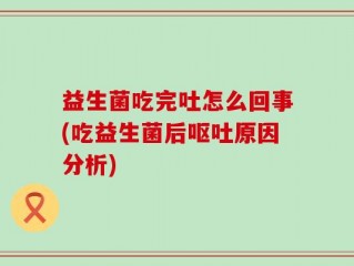 益生菌吃完吐怎么回事(吃益生菌后呕吐原因分析)