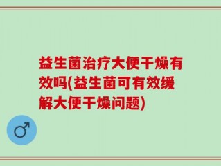 益生菌治疗大便干燥有效吗(益生菌可有效缓解大便干燥问题)