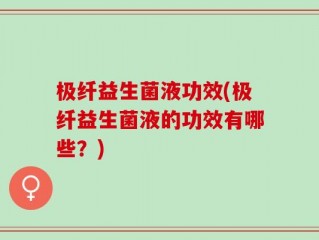 极纤益生菌液功效(极纤益生菌液的功效有哪些？)
