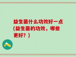益生菌什么功效好一点(益生菌的功效，哪些更好？)