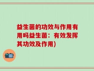 益生菌的功效与作用有用吗益生菌：有效发挥其功效及作用)
