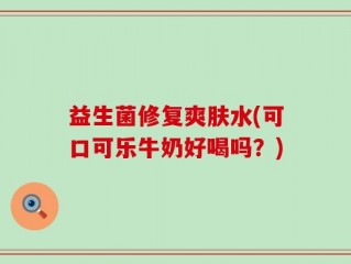 益生菌修复爽肤水(可口可乐牛奶好喝吗？)