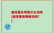益生菌补剂有什么功效(益生菌有哪些功效？)