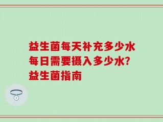 益生菌每天补充多少水每日需要摄入多少水？益生菌指南