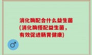 消化酶配合什么益生菌(消化酶搭配益生菌，有效促进肠胃健康)