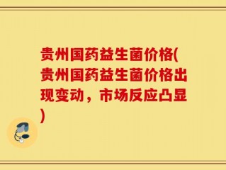 贵州国药益生菌价格(贵州国药益生菌价格出现变动，市场反应凸显)