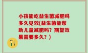 小孩能吃益生菌减肥吗多久见效(益生菌能帮助儿童减肥吗？期望效果需要多久？)