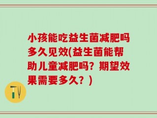 小孩能吃益生菌减肥吗多久见效(益生菌能帮助儿童减肥吗？期望效果需要多久？)