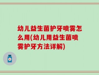 幼儿益生菌护牙喷雾怎么用(幼儿用益生菌喷雾护牙方法详解)