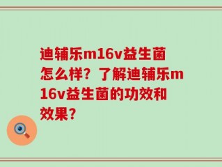 迪辅乐m16v益生菌怎么样？了解迪辅乐m16v益生菌的功效和效果？