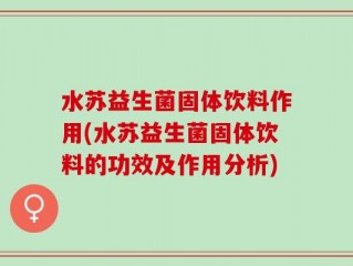 水苏益生菌固体饮料作用(水苏益生菌固体饮料的功效及作用分析)