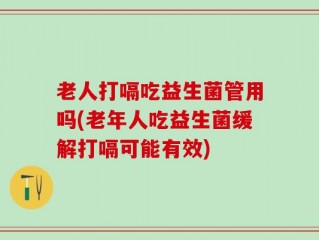 老人打嗝吃益生菌管用吗(老年人吃益生菌缓解打嗝可能有效)