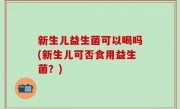新生儿益生菌可以喝吗(新生儿可否食用益生菌？)
