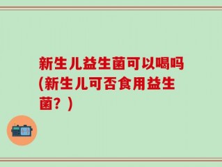 新生儿益生菌可以喝吗(新生儿可否食用益生菌？)