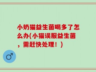 小奶猫益生菌喝多了怎么办(小猫误服益生菌，需赶快处理！)
