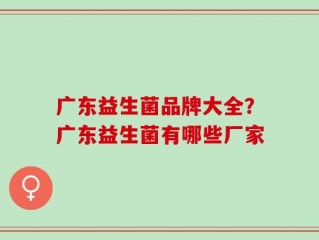 广东益生菌品牌大全？广东益生菌有哪些厂家