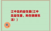 江中出的益生菌(江中出益生菌，助你健康乐活！)