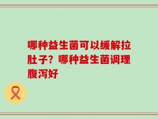 哪种益生菌可以缓解拉肚子？哪种益生菌调理腹泻好