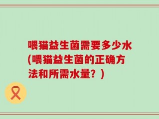 喂猫益生菌需要多少水(喂猫益生菌的正确方法和所需水量？)