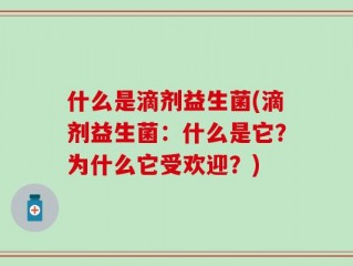 什么是滴剂益生菌(滴剂益生菌：什么是它？为什么它受欢迎？)