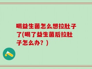 喝益生菌怎么想拉肚子了(喝了益生菌后拉肚子怎么办？)