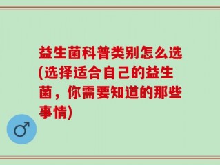 益生菌科普类别怎么选(选择适合自己的益生菌，你需要知道的那些事情)