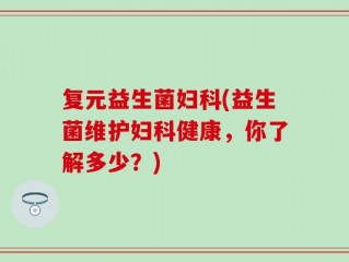 复元益生菌妇科(益生菌维护妇科健康，你了解多少？)