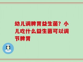 幼儿调脾胃益生菌？小儿吃什么益生菌可以调节脾胃