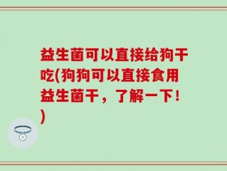益生菌可以直接给狗干吃(狗狗可以直接食用益生菌干，了解一下！)