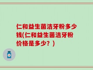 仁和益生菌洁牙粉多少钱(仁和益生菌洁牙粉价格是多少？)