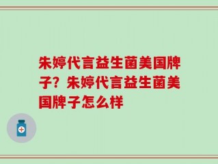 朱婷代言益生菌美国牌子？朱婷代言益生菌美国牌子怎么样