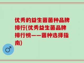 优秀的益生菌菌种品牌排行(优秀益生菌品牌排行榜——菌种选择指南)