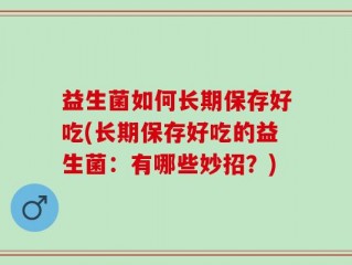 益生菌如何长期保存好吃(长期保存好吃的益生菌：有哪些妙招？)