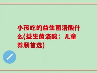 小孩吃的益生菌洛酸什么(益生菌洛酸：儿童养肠首选)