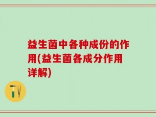 益生菌中各种成份的作用(益生菌各成分作用详解)
