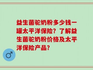 益生菌驼奶粉多少钱一罐太平洋保险？了解益生菌驼奶粉价格及太平洋保险产品？
