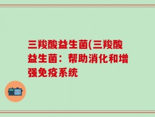 三羧酸益生菌(三羧酸益生菌：帮助消化和增强免疫系统
