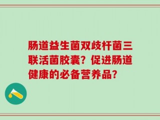 肠道益生菌双歧杆菌三联活菌胶囊？促进肠道健康的必备营养品？